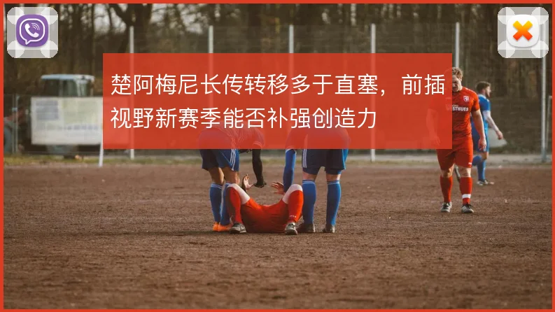 楚阿梅尼长传转移多于直塞，前插视野新赛季能否补强创造力