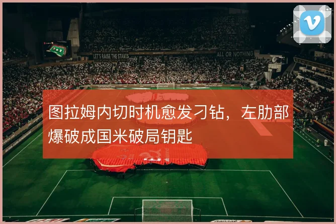 图拉姆内切时机愈发刁钻，左肋部爆破成国米破局钥匙