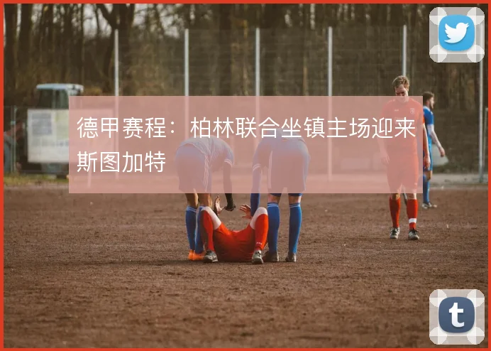 德甲赛程：柏林联合坐镇主场迎来斯图加特