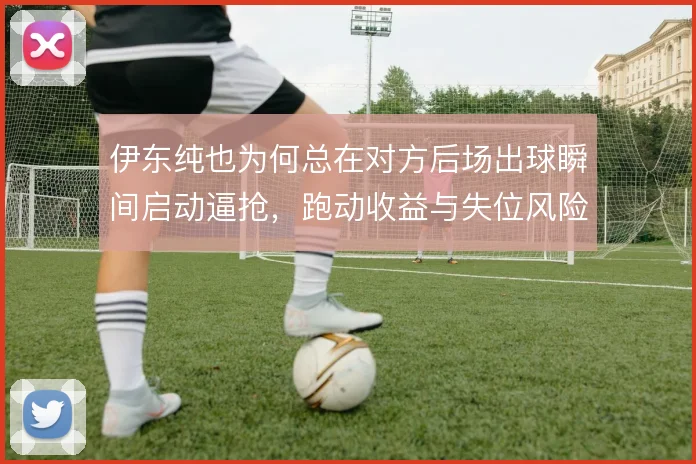 伊东纯也为何总在对方后场出球瞬间启动逼抢，跑动收益与失位风险如何平衡