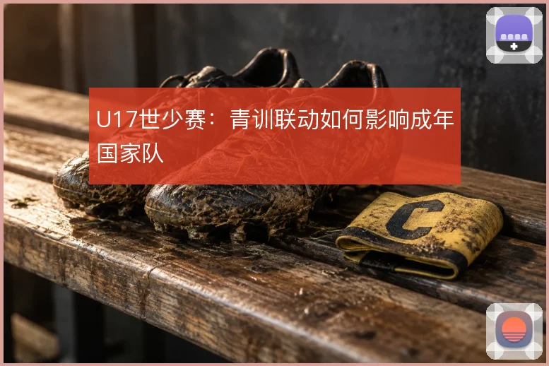 U17世少赛：青训联动如何影响成年国家队