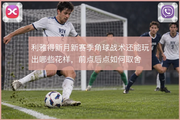 利雅得新月新赛季角球战术还能玩出哪些花样，前点后点如何取舍
