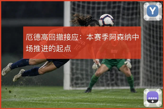 厄德高回撤接应：本赛季阿森纳中场推进的起点
