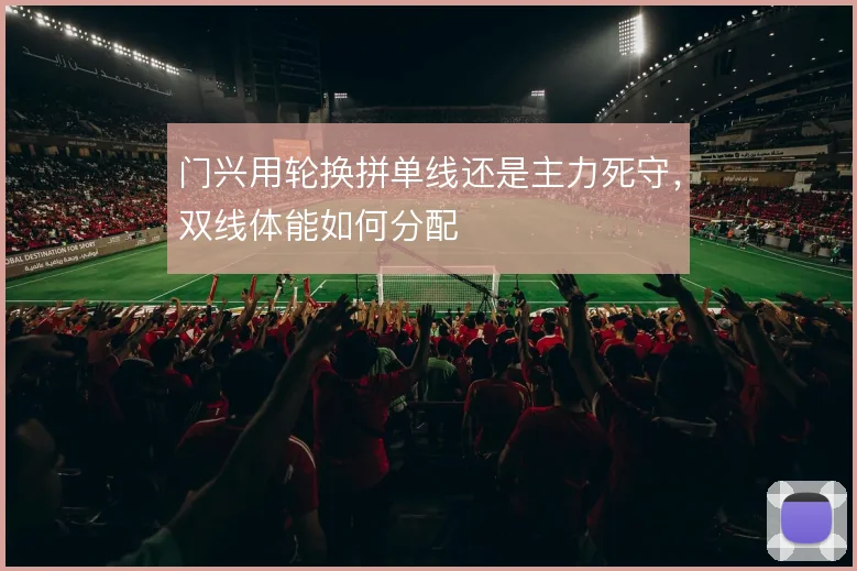 门兴用轮换拼单线还是主力死守，双线体能如何分配