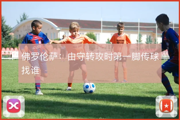 佛罗伦萨：由守转攻时第一脚传球找谁