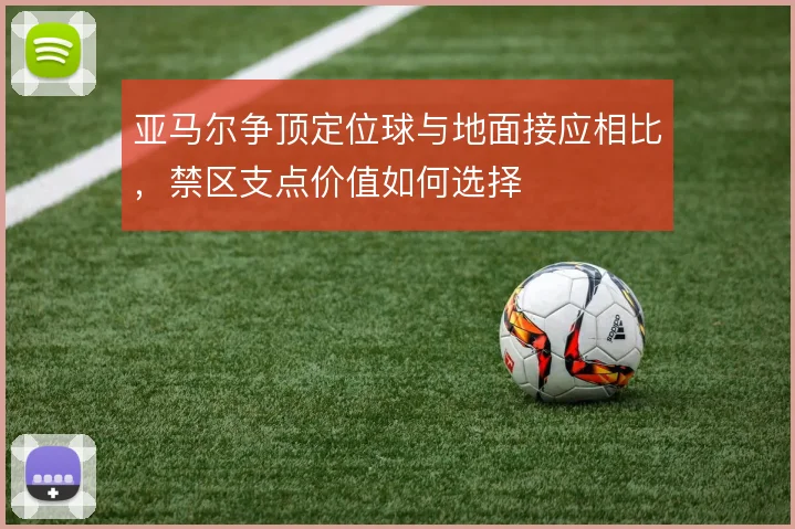 亚马尔争顶定位球与地面接应相比，禁区支点价值如何选择