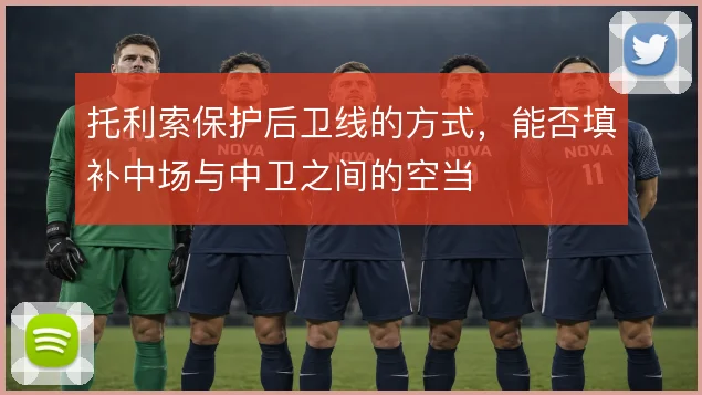 托利索保护后卫线的方式，能否填补中场与中卫之间的空当