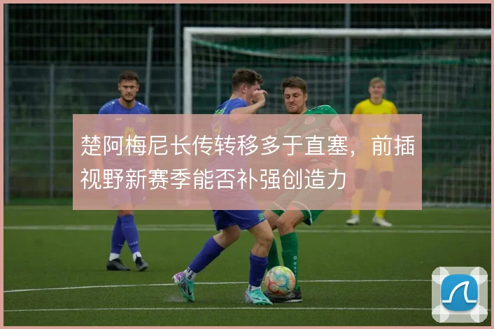 楚阿梅尼长传转移多于直塞，前插视野新赛季能否补强创造力