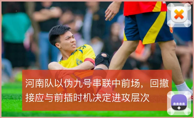 河南队以伪九号串联中前场，回撤接应与前插时机决定进攻层次