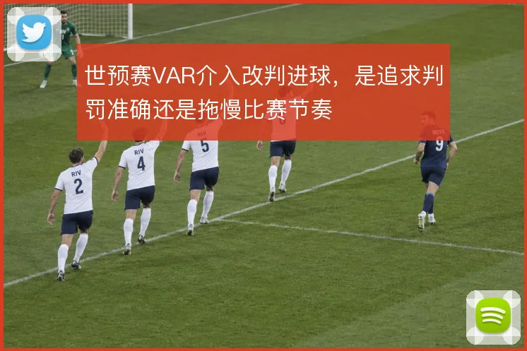 世预赛VAR介入改判进球，是追求判罚准确还是拖慢比赛节奏