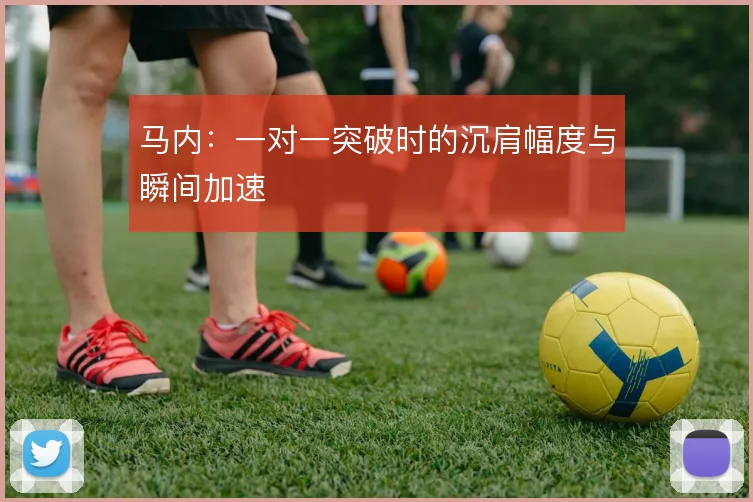马内：一对一突破时的沉肩幅度与瞬间加速